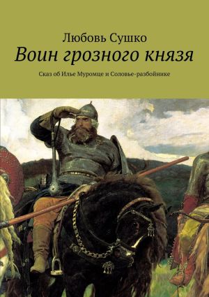 обложка книги Воин грозного князя. Сказ об Илье Муромце и Соловье-разбойнике автора Любовь Сушко