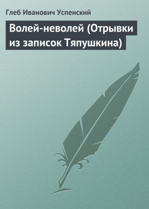 обложка книги Волей-неволей (Отрывки из записок Тяпушкина) автора Глеб Успенский
