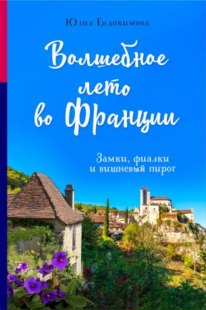 обложка книги Волшебное лето во Франции. Замки, фиалки и вишневый пирог автора Юлия Евдокимова