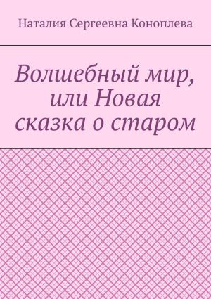 обложка книги Волшебный мир, или Новая сказка о старом автора Наталия Коноплева