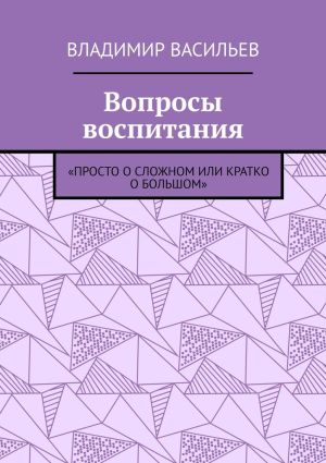 обложка книги Вопросы воспитания. «Просто о сложном или кратко о большом» автора Владимир Васильев