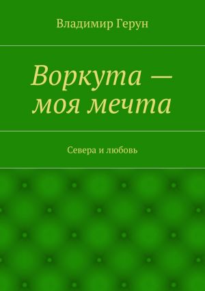 обложка книги Воркута – моя мечта. Севера и любовь автора Владимир Герун