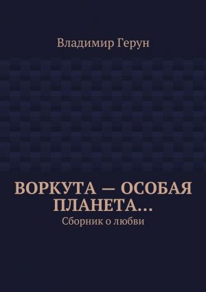 обложка книги Воркута – особая планета… Сборник о любви автора Владимир Герун