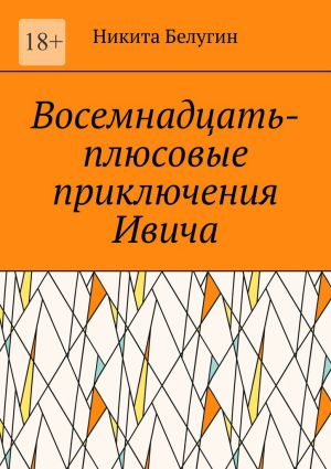 обложка книги Восемнадцать-плюсовые приключения Ивича автора Никита Белугин