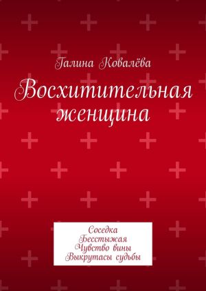 обложка книги Восхитительная женщина. Соседка. Бесстыжая. Чувство вины. Выкрутасы судьбы автора Галина Ковалёва