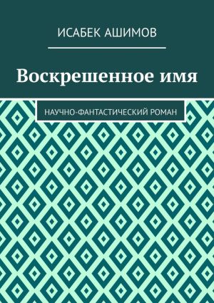 обложка книги Воскрешенное имя. Научно-фантастический роман автора Исабек Ашимов