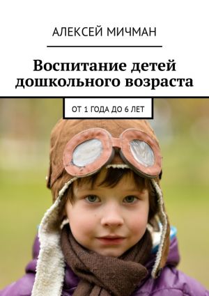 обложка книги Воспитание детей дошкольного возраста. От 1 года до 6 лет автора Алексей Мичман