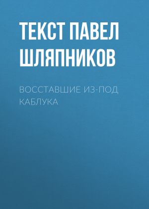 обложка книги Восставшие из-под каблука автора Текст Павел Шляпников