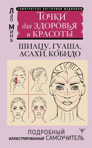 обложка книги Восточный самомассаж лица и шеи. Подробный самоучитель шиацу, гуаша, асахи, кобидо / Точки для здоровья и красоты. Подробный иллюстрированный самоучитель автора Лао Минь