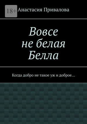 обложка книги Вовсе не белая Белла. Когда добро не такое уж и доброе… автора Анастасия Привалова