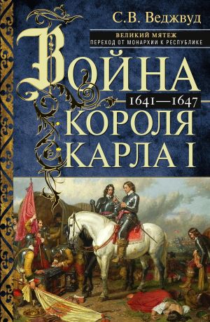 обложка книги Война короля Карла I. Великий мятеж: переход от монархии к республике. 1641–1647 автора Сесили Веджвуд