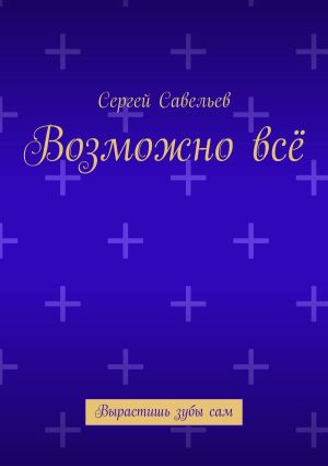 обложка книги Возможно всё. Вырастишь зубы сам автора Сергей Савельев