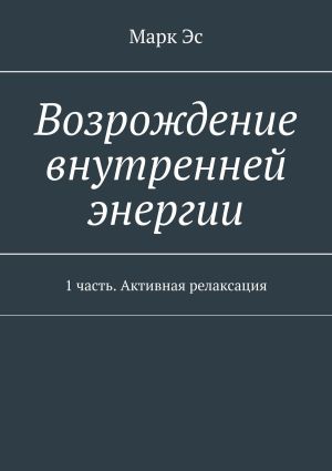 обложка книги Возрождение внутренней энергии. 1 часть. Активная релаксация автора Марк Эс