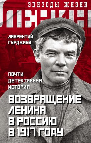 обложка книги Возвращение Ленина в Россию в 1917 году. Почти детективная история автора Лаврентий Гурджиев