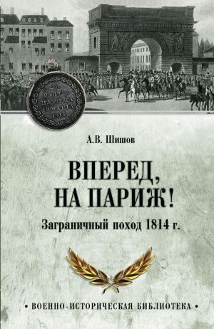 обложка книги Вперед, на Париж! Заграничный поход 1814 г. автора Алексей Шишов