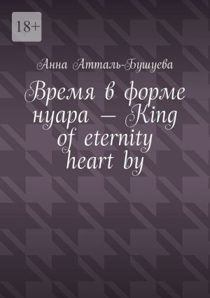 обложка книги Время в форме нуара – King of eternity heart by автора Анна Атталь-Бушуева