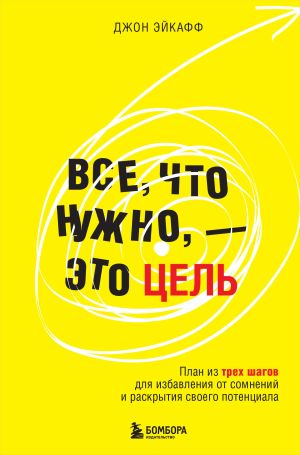 обложка книги Все, что нужно, – это цель. План из трех шагов для избавления от сомнений и раскрытия своего потенциала автора Джон Эйкафф