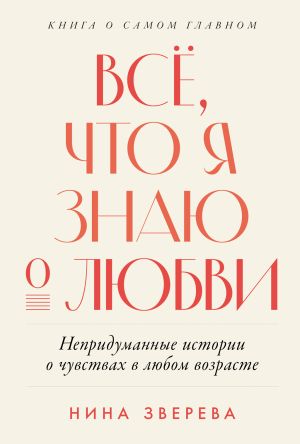 обложка книги Всё, что я знаю о любви: Непридуманные истории о чувствах в любом возрасте автора Нина Зверева