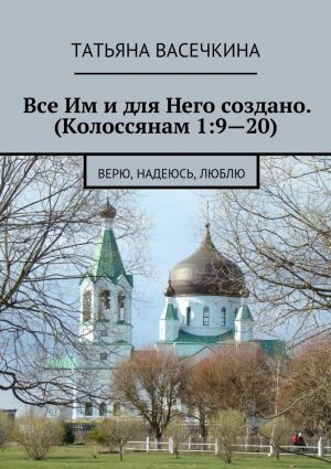 обложка книги Все Им и для Него создано. (Колоссянам 1:9—20). Верю, надеюсь, люблю автора Татьяна Васечкина