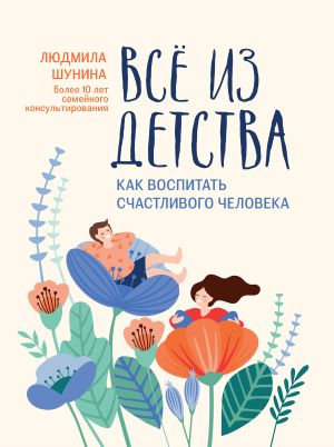 обложка книги Все из детства. Как воспитать счастливого человека автора Людмила Шунина