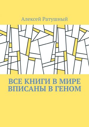обложка книги Все книги в мире вписаны в геном автора Алексей Ратушный