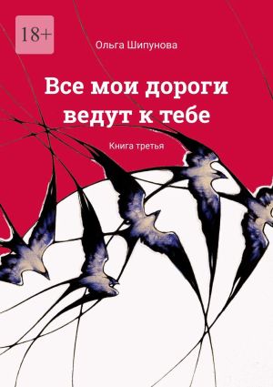 обложка книги Все мои дороги ведут к тебе. Книга третья автора Ольга Шипунова