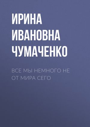 обложка книги Все мы немного не от мира сего автора Ирина Чумаченко
