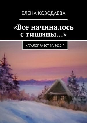 обложка книги «Все начиналось с тишины…». Каталог работ за 2022 г. автора Елена Козодаева