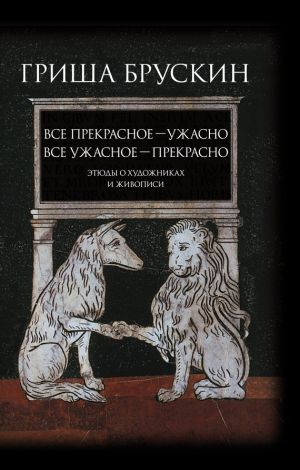 обложка книги Все прекрасное – ужасно, все ужасное – прекрасно. Этюды о художниках и живописи автора Григорий Брускин