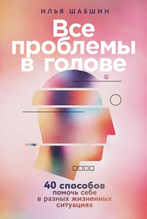 обложка книги Все проблемы в голове: 40 способов помочь себе в разных жизненных ситуациях автора Илья Шабшин