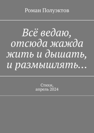 обложка книги Всё ведаю, отсюда жажда жить и дышать, и размышлять… Стихи, апрель 2024 автора Роман Полуэктов