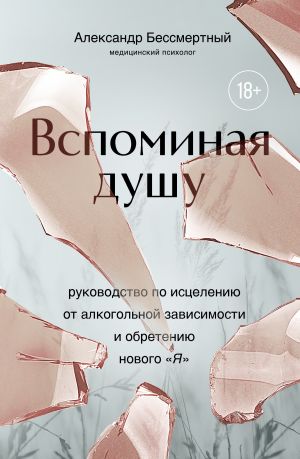 обложка книги Вспоминая душу. Руководство по исцелению от алкогольной зависимости и обретению нового «Я» автора Александр Бессмертный