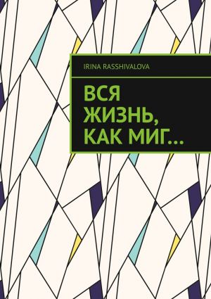 обложка книги Вся жизнь, как миг… автора Irina Rasshivalova