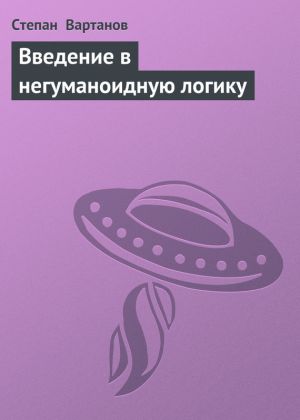 обложка книги Введение в негуманоидную логику автора Степан Вартанов