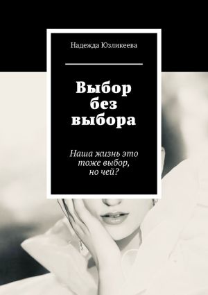 обложка книги Выбор без выбора. Наша жизнь это тоже выбор, но чей? автора Надежда Юзликеева