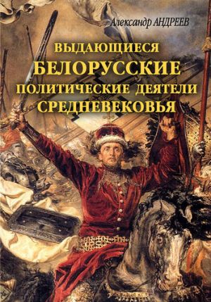 обложка книги Выдающиеся белорусские политические деятели Средневековья автора Александр Андреев