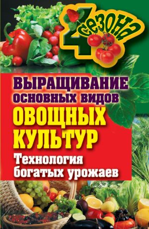 обложка книги Выращивание основных видов овощных культур. Технология богатых урожаев автора Елена Шкитина