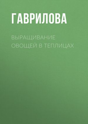 обложка книги Выращивание овощей в теплицах и парниках автора Анна Гаврилова