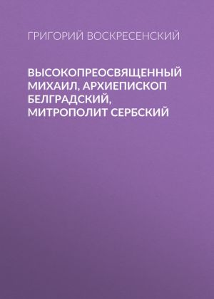 обложка книги Высокопреосвященный Михаил, архиепископ Белградский, митрополит Сербский автора Григорий Воскресенский