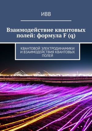 обложка книги Взаимодействие квантовых полей: формула F (q). Квантовой электродинамики и взаимодействия квантовых полей автора ИВВ
