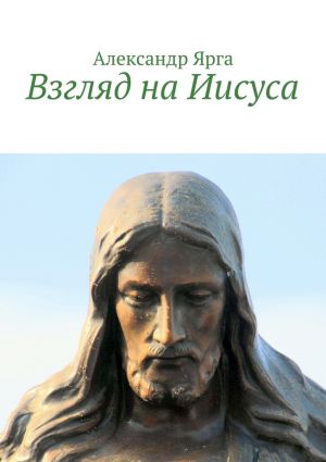 обложка книги Взгляд на Иисуса автора Александр Ярга