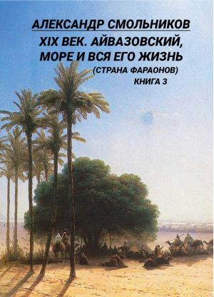 обложка книги XIX век. Айвазовский, море и вся его жизнь (Страна фараонов). Книга 3 автора Александр Смольников