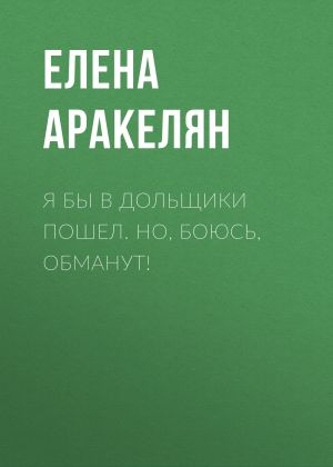 обложка книги Я бы в дольщики пошел. Но, боюсь, обманут! автора Елена АРАКЕЛЯН