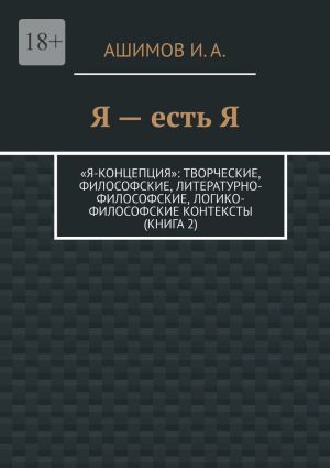 обложка книги Я – есть Я. «Я-концепция»: творческие, философские, литературно-философские, логико-философские контексты (Книга 2) автора И. Ашимов