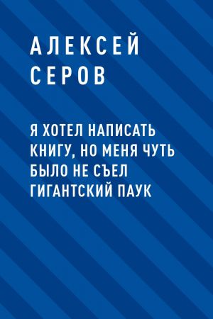 обложка книги Я хотел написать книгу, но меня чуть было не съел гигантский паук автора Алексей Серов