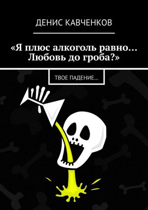 обложка книги «Я плюс алкоголь равно… Любовь до гроба?». Твое падение… автора Денис Кавченков