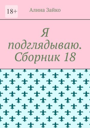 обложка книги Я подглядываю. Сборник 18 автора Алина Зайко