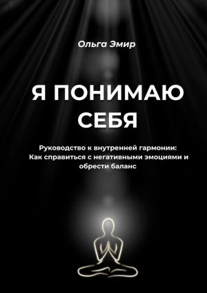 обложка книги Я понимаю себя. Руководство к внутренней гармонии: Как справиться с негативными эмоциями и обрести баланс автора Ольга Эмир