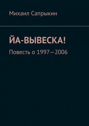 обложка книги Йа-вывеска! Повесть о 1997—2006 автора Михаил Сапрыкин
