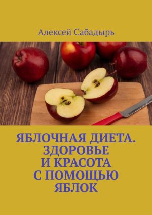 обложка книги Яблочная диета. Здоровье и красота с помощью яблок автора Алексей Сабадырь
